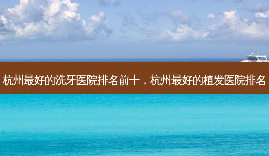 杭州好的洗牙医院排名前十,杭州好的植发医院排名-第1张图片-美呗严选网 杭州好的洗牙医院排名前十,杭州好的植发医院排名-第1张图片-美呗严选网