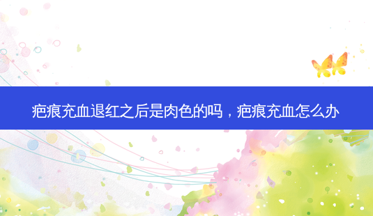 疤痕充血退红之后是肉色的吗,疤痕充血怎么办-第1张图片-美呗严选网 疤痕充血退红之后是肉色的吗,疤痕充血怎么办-第1张图片-美呗严选网