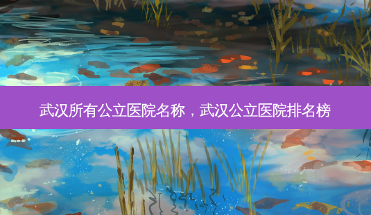 武汉所有公立医院名称,武汉公立医院排名榜-第1张图片-美呗严选网 武汉所有公立医院名称,武汉公立医院排名榜-第1张图片-美呗严选网