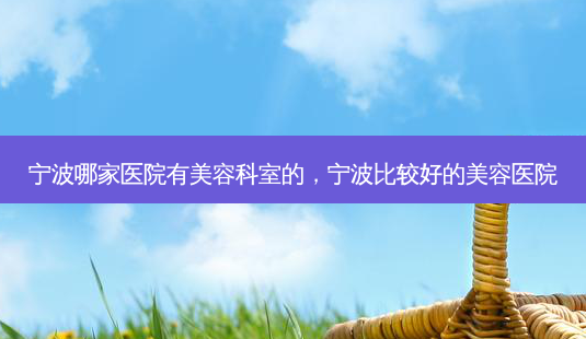 宁波哪家医院有美容科室的,宁波比较好的美容医院-第1张图片-美呗严选网 宁波哪家医院有美容科室的,宁波比较好的美容医院-第1张图片-美呗严选网