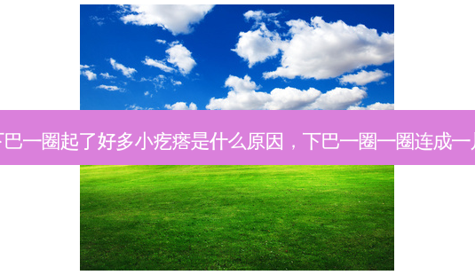 下巴一圈起了好多小疙瘩是什么原因,下巴一圈一圈连成一片-第1张图片-美呗严选网 下巴一圈起了好多小疙瘩是什么原因,下巴一圈一圈连成一片-第1张图片-美呗严选网