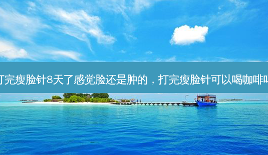 打完瘦脸针8天了感觉脸还是肿的,打完瘦脸针可以喝咖啡吗-第1张图片-美呗严选网 打完瘦脸针8天了感觉脸还是肿的,打完瘦脸针可以喝咖啡吗-第1张图片-美呗严选网