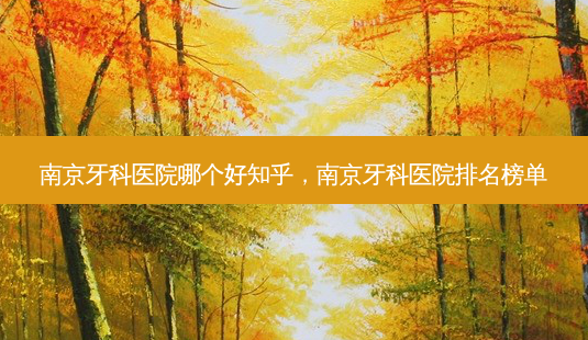 南京牙科医院哪个好知乎,南京牙科医院排名榜单-第1张图片-美呗严选网 南京牙科医院哪个好知乎,南京牙科医院排名榜单-第1张图片-美呗严选网