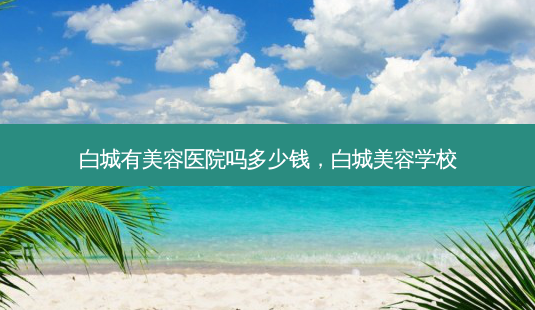 白城有美容医院吗多少钱,白城美容学校-第1张图片-美呗严选网 白城有美容医院吗多少钱,白城美容学校-第1张图片-美呗严选网