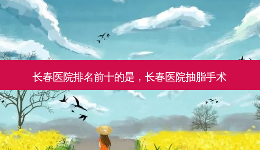长春医院排名前十的是,长春医院抽脂手术-第1张图片-美呗严选网 长春医院排名前十的是,长春医院抽脂手术-第1张图片-美呗严选网