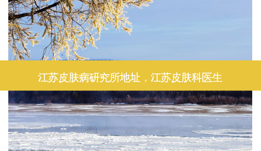 江苏皮肤病研究所地址,江苏皮肤科医生-第1张图片-美呗严选网 江苏皮肤病研究所地址,江苏皮肤科医生-第1张图片-美呗严选网