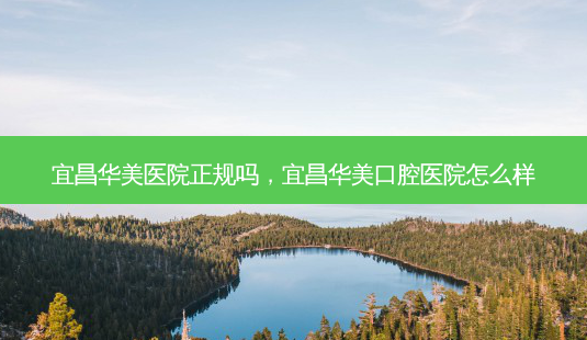 宜昌华美医院正规吗,宜昌华美口腔医院怎么样-第1张图片-美呗严选网 宜昌华美医院正规吗,宜昌华美口腔医院怎么样-第1张图片-美呗严选网