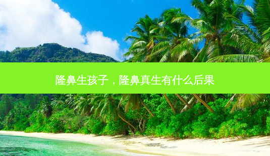 隆鼻生孩子,隆鼻真生有什么后果-第1张图片-美呗严选网 隆鼻生孩子,隆鼻真生有什么后果-第1张图片-美呗严选网