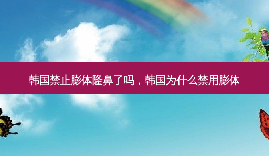 韩国禁止膨体隆鼻了吗,韩国为什么禁用膨体-第1张图片-美呗严选网 韩国禁止膨体隆鼻了吗,韩国为什么禁用膨体-第1张图片-美呗严选网