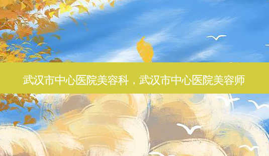 武汉市中心医院美容科,武汉市中心医院美容师-第1张图片-美呗严选网 武汉市中心医院美容科,武汉市中心医院美容师-第1张图片-美呗严选网