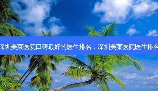 深圳美莱医院口碑好的医生排名,深圳美莱医院医生排名-第1张图片-美呗严选网 深圳美莱医院口碑好的医生排名,深圳美莱医院医生排名-第1张图片-美呗严选网