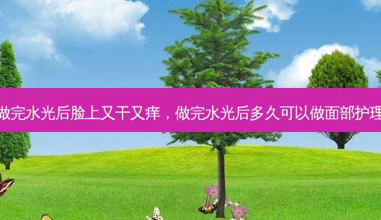 做完水光后脸上又干又痒,做完水光后多久可以做面部护理-第1张图片-美呗严选网 做完水光后脸上又干又痒,做完水光后多久可以做面部护理-第1张图片-美呗严选网