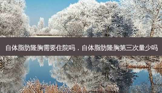 自体脂肪隆胸需要住院吗,自体脂肪隆胸第三次量少吗-第1张图片-美呗严选网 自体脂肪隆胸需要住院吗,自体脂肪隆胸第三次量少吗-第1张图片-美呗严选网