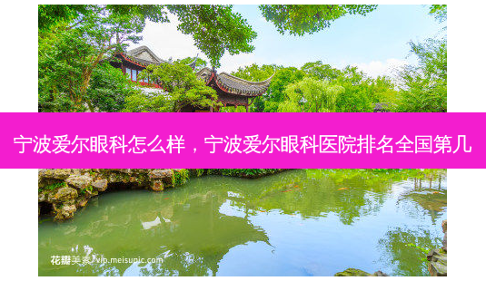 宁波爱尔眼科怎么样,宁波爱尔眼科医院排名全国第几-第1张图片-美呗严选网 宁波爱尔眼科怎么样,宁波爱尔眼科医院排名全国第几-第1张图片-美呗严选网
