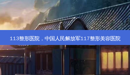 113整形医院,中国人民 *** 117整形美容医院-第1张图片-美呗严选网 113整形医院,中国人民 *** 117整形美容医院-第1张图片-美呗严选网