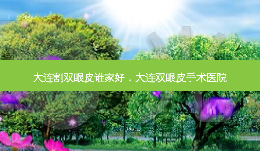 大连割双眼皮谁家好,大连双眼皮手术医院-第1张图片-美呗严选网 大连割双眼皮谁家好,大连双眼皮手术医院-第1张图片-美呗严选网