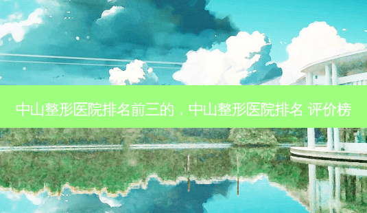 中山整形医院排名前三的,中山整形医院排名 评价榜-第1张图片-美呗严选网 中山整形医院排名前三的,中山整形医院排名 评价榜-第1张图片-美呗严选网