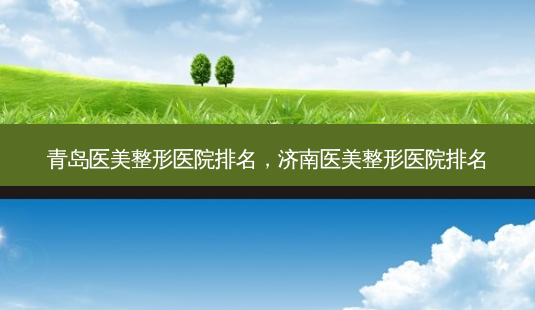 青岛医美整形医院排名,济南医美整形医院排名-第1张图片-美呗严选网 青岛医美整形医院排名,济南医美整形医院排名-第1张图片-美呗严选网