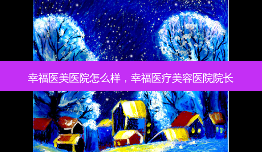 幸福医美医院怎么样,幸福医疗美容医院院长-第1张图片-美呗严选网 幸福医美医院怎么样,幸福医疗美容医院院长-第1张图片-美呗严选网