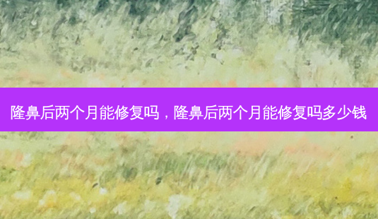 隆鼻后两个月能修复吗,隆鼻后两个月能修复吗多少钱-第1张图片-美呗严选网 隆鼻后两个月能修复吗,隆鼻后两个月能修复吗多少钱-第1张图片-美呗严选网