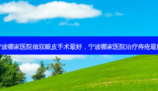 宁波哪家医院做双眼皮手术好,宁波哪家医院痔疮好-第1张图片-美呗严选网 宁波哪家医院做双眼皮手术好,宁波哪家医院痔疮好-第1张图片-美呗严选网