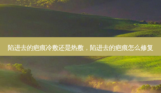 陷进去的疤痕冷敷还是热敷,陷进去的疤痕怎么修复-第1张图片-美呗严选网 陷进去的疤痕冷敷还是热敷,陷进去的疤痕怎么修复-第1张图片-美呗严选网