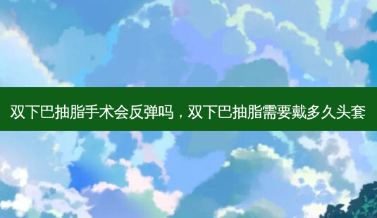 双下巴抽脂手术会反弹吗,双下巴抽脂需要戴多久头套-第1张图片-美呗严选网 双下巴抽脂手术会反弹吗,双下巴抽脂需要戴多久头套-第1张图片-美呗严选网