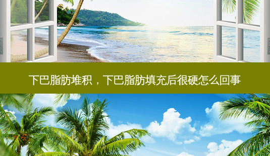 下巴脂肪堆积,下巴脂肪填充后很硬怎么回事-第1张图片-美呗严选网 下巴脂肪堆积,下巴脂肪填充后很硬怎么回事-第1张图片-美呗严选网