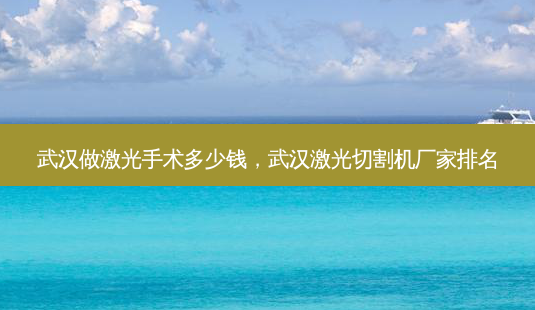 武汉做激光手术多少钱,武汉激光切割机厂家排名-第1张图片-美呗严选网 武汉做激光手术多少钱,武汉激光切割机厂家排名-第1张图片-美呗严选网