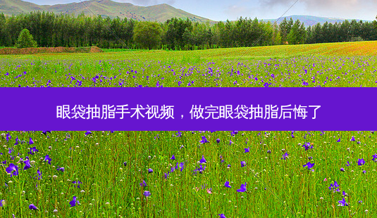 眼袋抽脂手术视频,做完眼袋抽脂后悔了-第1张图片-美呗严选网 眼袋抽脂手术视频,做完眼袋抽脂后悔了-第1张图片-美呗严选网