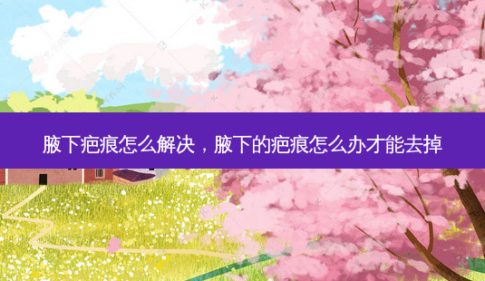 腋下疤痕怎么解决,腋下的疤痕怎么办才能去掉-第1张图片-美呗严选网 腋下疤痕怎么解决,腋下的疤痕怎么办才能去掉-第1张图片-美呗严选网