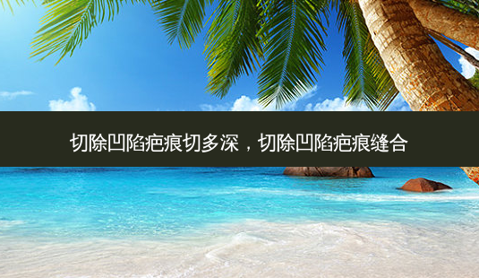 切除凹陷疤痕切多深,切除凹陷疤痕缝合-第1张图片-美呗严选网 切除凹陷疤痕切多深,切除凹陷疤痕缝合-第1张图片-美呗严选网