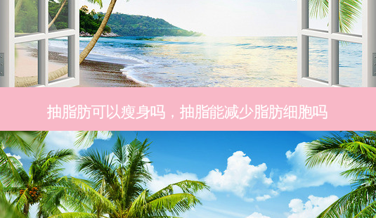 抽脂肪可以瘦身吗,抽脂能减少脂肪细胞吗-第1张图片-美呗严选网 抽脂肪可以瘦身吗,抽脂能减少脂肪细胞吗-第1张图片-美呗严选网