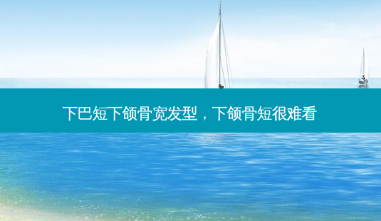 下巴短下颌骨宽发型,下颌骨短很难看-第1张图片-美呗严选网 下巴短下颌骨宽发型,下颌骨短很难看-第1张图片-美呗严选网