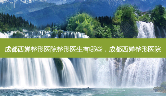 成都西婵整形医院整形医生有哪些,成都西婵整形医院-第1张图片-美呗严选网 成都西婵整形医院整形医生有哪些,成都西婵整形医院-第1张图片-美呗严选网