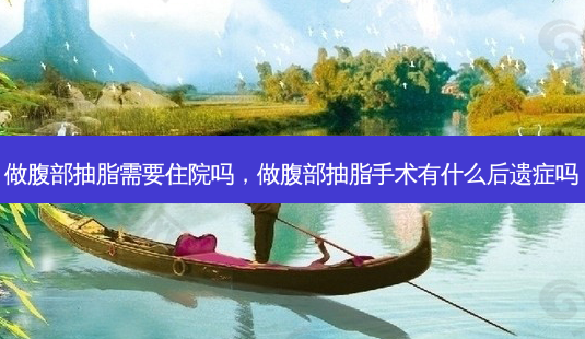 做腹部抽脂需要住院吗,做腹部抽脂手术有什么后遗症吗-第1张图片-美呗严选网 做腹部抽脂需要住院吗,做腹部抽脂手术有什么后遗症吗-第1张图片-美呗严选网