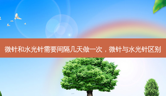 微针和水光针需要间隔几天做一次,微针与水光针区别-第1张图片-美呗严选网 微针和水光针需要间隔几天做一次,微针与水光针区别-第1张图片-美呗严选网