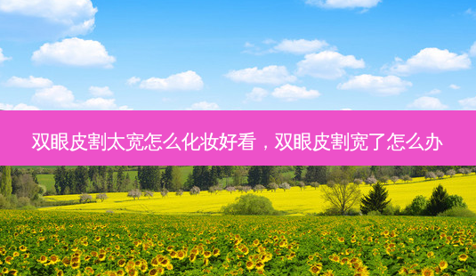双眼皮割太宽怎么化妆好看,双眼皮割宽了怎么办-第1张图片-美呗严选网 双眼皮割太宽怎么化妆好看,双眼皮割宽了怎么办-第1张图片-美呗严选网