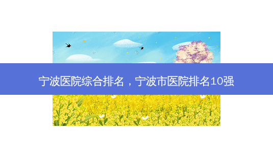 宁波医院综合排名,宁波市医院排名10强-第1张图片-美呗严选网 宁波医院综合排名,宁波市医院排名10强-第1张图片-美呗严选网