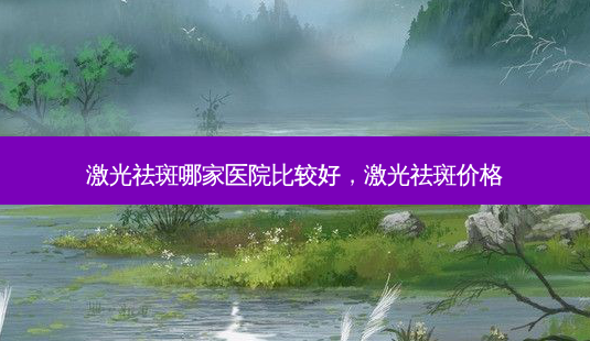 激光祛斑哪家医院比较好,激光祛斑价格-第1张图片-美呗严选网 激光祛斑哪家医院比较好,激光祛斑价格-第1张图片-美呗严选网