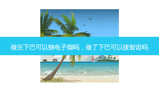做完下巴可以抽电子烟吗,做了下巴可以拔智齿吗-第1张图片-美呗严选网 做完下巴可以抽电子烟吗,做了下巴可以拔智齿吗-第1张图片-美呗严选网