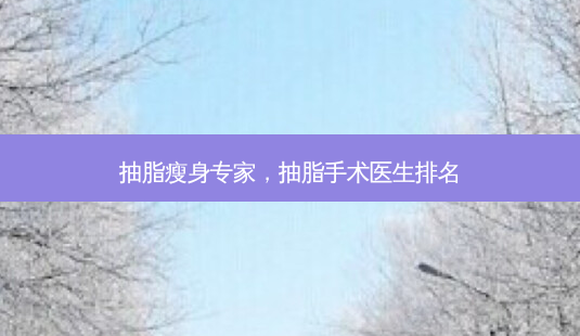 抽脂瘦身专家,抽脂手术医生排名-第1张图片-美呗严选网 抽脂瘦身专家,抽脂手术医生排名-第1张图片-美呗严选网