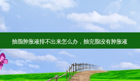抽脂肿胀液排不出来怎么办,抽完脂没有肿胀液-第1张图片-美呗严选网 抽脂肿胀液排不出来怎么办,抽完脂没有肿胀液-第1张图片-美呗严选网