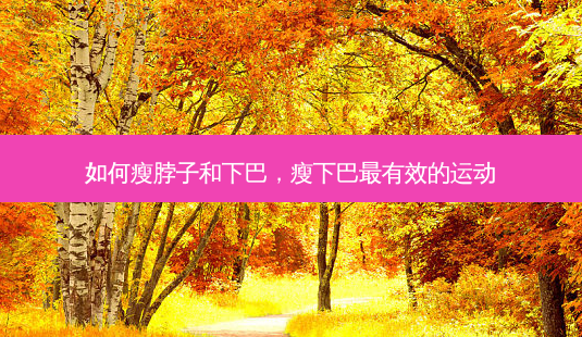 如何瘦脖子和下巴,瘦下巴有效的运动-第1张图片-美呗严选网 如何瘦脖子和下巴,瘦下巴有效的运动-第1张图片-美呗严选网