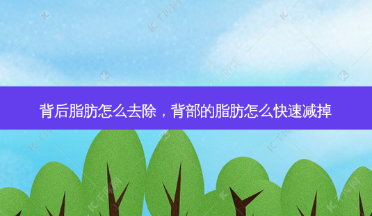 背后脂肪怎么去除,背部的脂肪怎么快速减掉-第1张图片-美呗严选网 背后脂肪怎么去除,背部的脂肪怎么快速减掉-第1张图片-美呗严选网