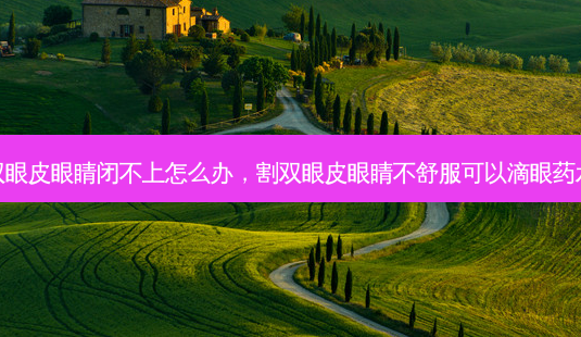 割双眼皮眼睛闭不上怎么办,割双眼皮眼睛不舒服可以滴眼药水吗-第1张图片-美呗严选网 割双眼皮眼睛闭不上怎么办,割双眼皮眼睛不舒服可以滴眼药水吗-第1张图片-美呗严选网