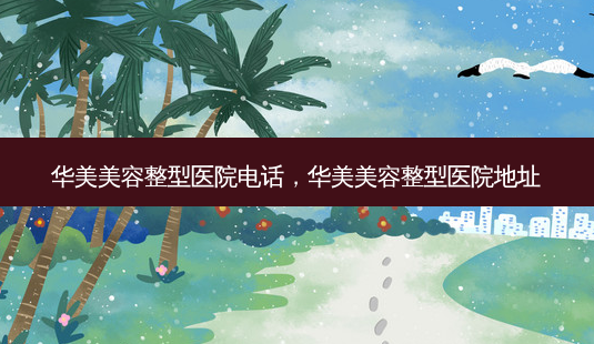 华美美容整型医院 *** ,华美美容整型医院地址-第1张图片-美呗严选网 华美美容整型医院 *** ,华美美容整型医院地址-第1张图片-美呗严选网