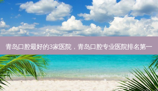 青岛口腔好的3家医院,青岛口腔专业医院-第1张图片-美呗严选网 青岛口腔好的3家医院,青岛口腔专业医院-第1张图片-美呗严选网