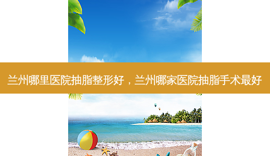 兰州哪里医院抽脂整形好,兰州哪家医院抽脂手术好-第1张图片-美呗严选网 兰州哪里医院抽脂整形好,兰州哪家医院抽脂手术好-第1张图片-美呗严选网