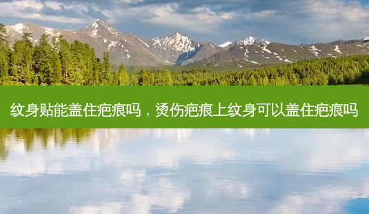 纹身贴能盖住疤痕吗,烫伤疤痕上纹身可以盖住疤痕吗-第1张图片-美呗严选网 纹身贴能盖住疤痕吗,烫伤疤痕上纹身可以盖住疤痕吗-第1张图片-美呗严选网